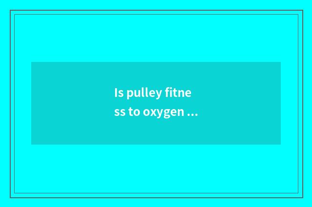 Is pulley fitness to oxygen still does not have oxygen?
