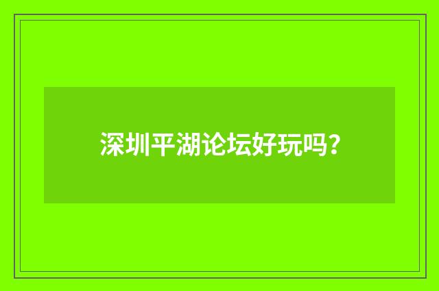 深圳平湖论坛好玩吗？