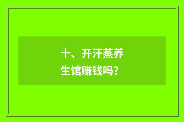 十、开汗蒸养生馆赚钱吗？