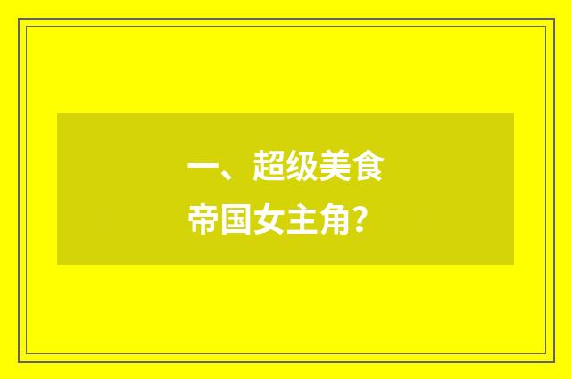 一、超级美食帝国女主角？