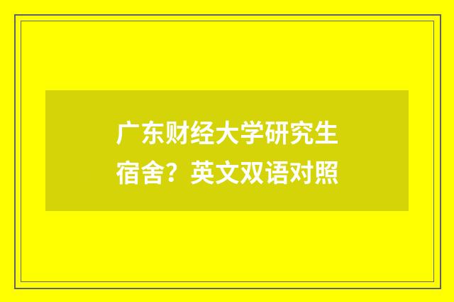 广东财经大学研究生宿舍？英文双语对照