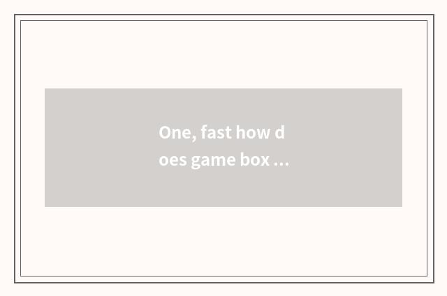 One, fast how does game box download?