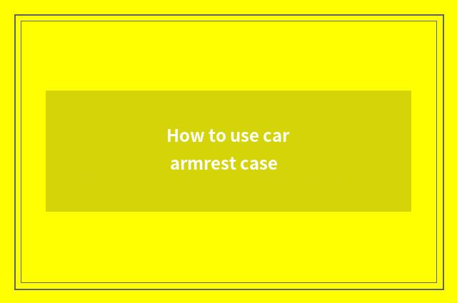 How to use car armrest case