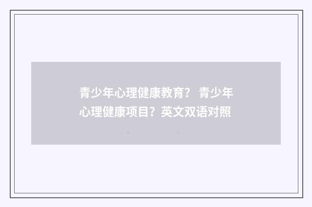 青少年心理健康教育？ 青少年心理健康项目？英文双语对照