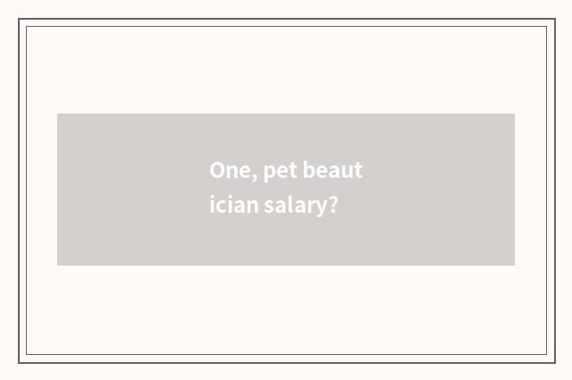 One, pet beautician salary?