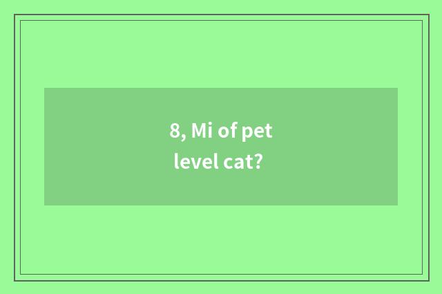 8, Mi of pet level cat?