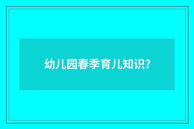 幼儿园春季育儿知识？