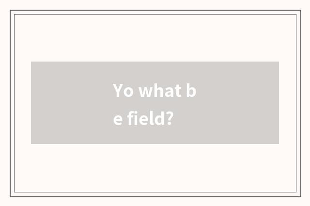 Yo what be field?