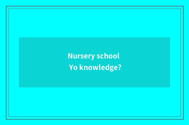Nursery school Yo knowledge?