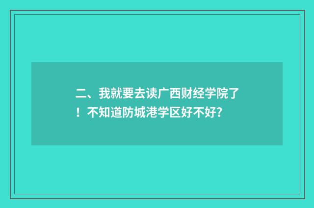 二、我就要去读广西财经学院了！不知道防城港学区好不好？