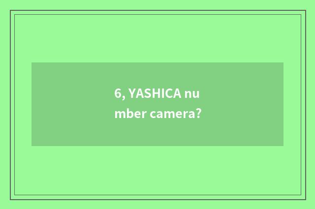 6, YASHICA number camera?