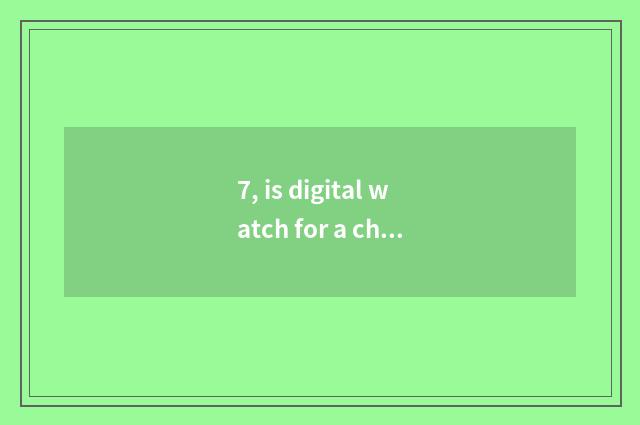 7, is digital watch for a chance good?