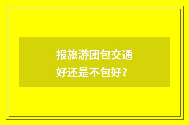 报旅游团包交通好还是不包好？