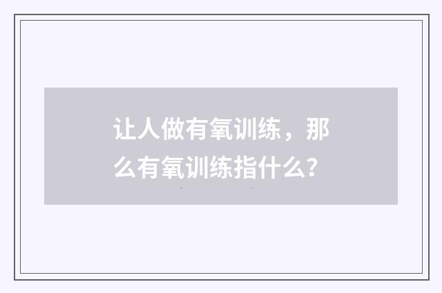 让人做有氧训练，那么有氧训练指什么？