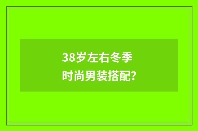 38岁左右冬季时尚男装搭配？