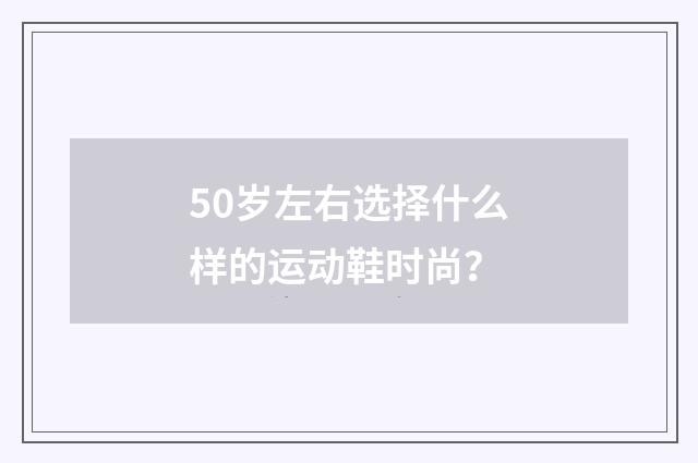 50岁左右选择什么样的运动鞋时尚？