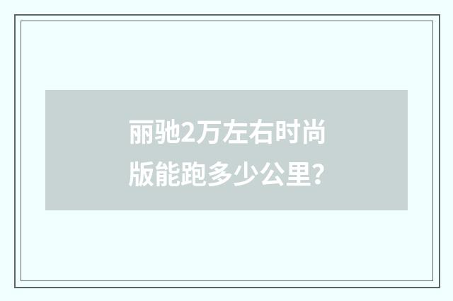 丽驰2万左右时尚版能跑多少公里？