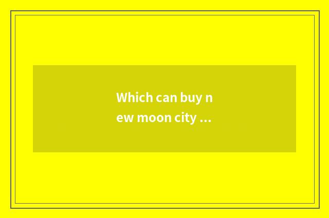 Which can buy new moon city 25 years old to control the dress, of popular fashio