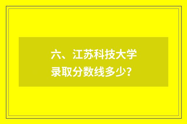 六、江苏科技大学录取分数线多少？