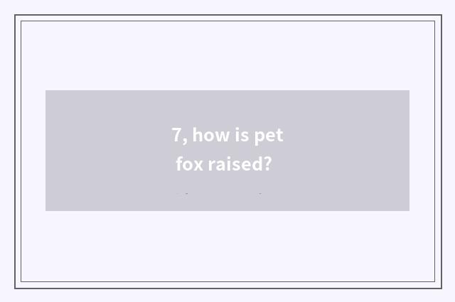 7, how is pet fox raised?
