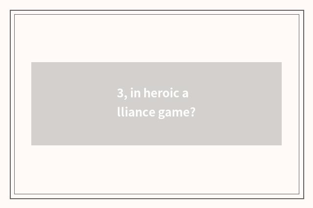 3, in heroic alliance game?