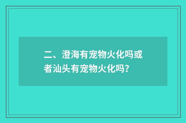 二、澄海有宠物火化吗或者汕头有宠物火化吗？
