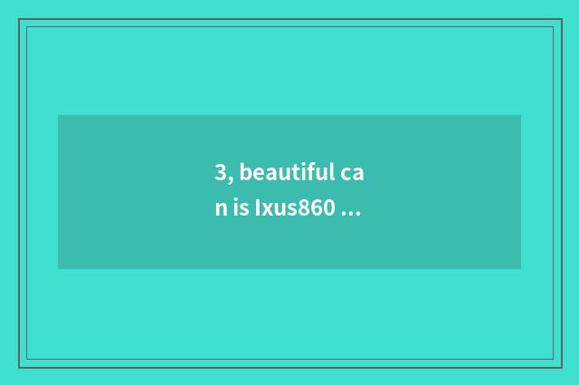 3, beautiful can is Ixus860 OK kinescope?