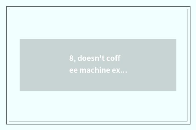 8, doesn't coffee machine extraction come?