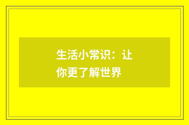 生活小常识：让你更了解世界