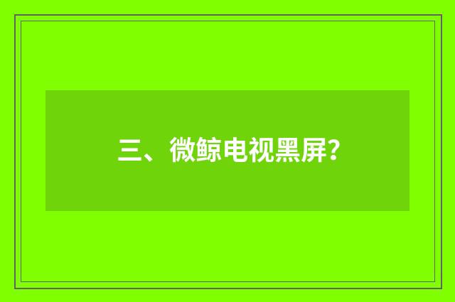 三、微鲸电视黑屏?