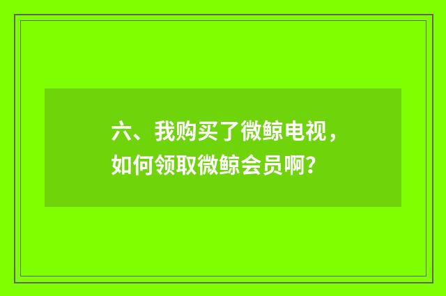 六、我购买了微鲸电视，如何领取微鲸会员啊？