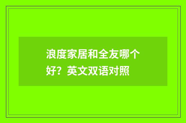 浪度家居和全友哪个好？英文双语对照