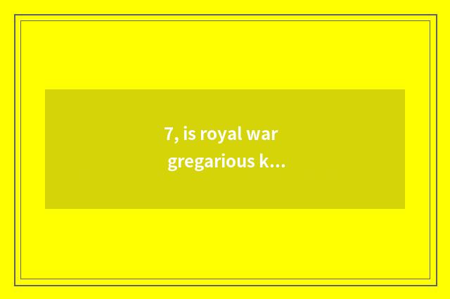 7, is royal war gregarious kind of game?