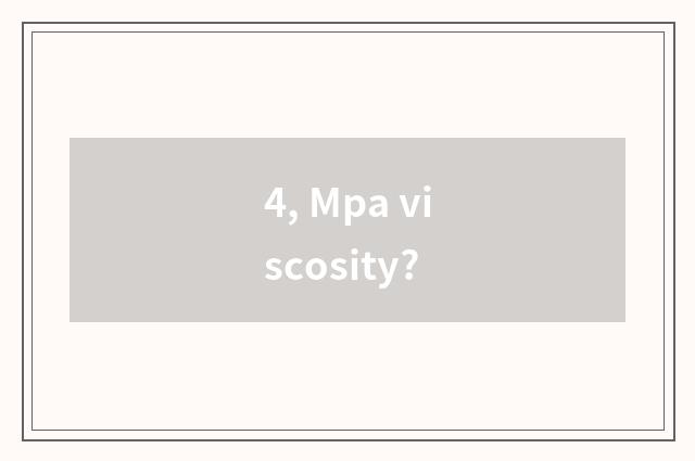 4, Mpa viscosity?
