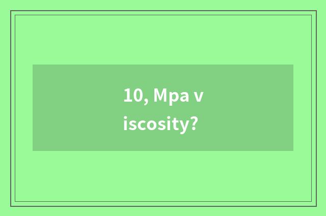 10, Mpa viscosity?