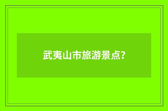 武夷山市旅游景点？