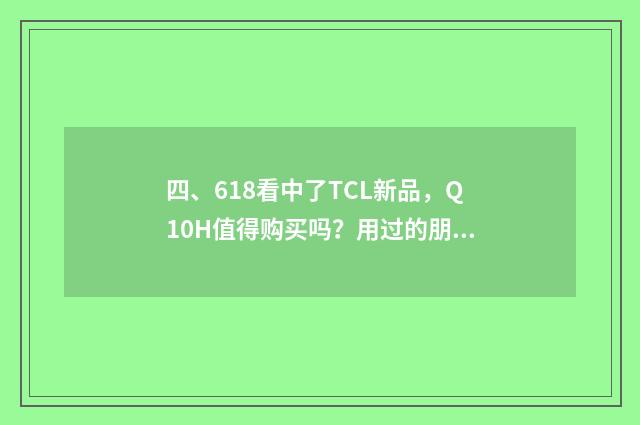 四、618看中了TCL新品，Q10H值得购买吗？用过的朋友来说说？