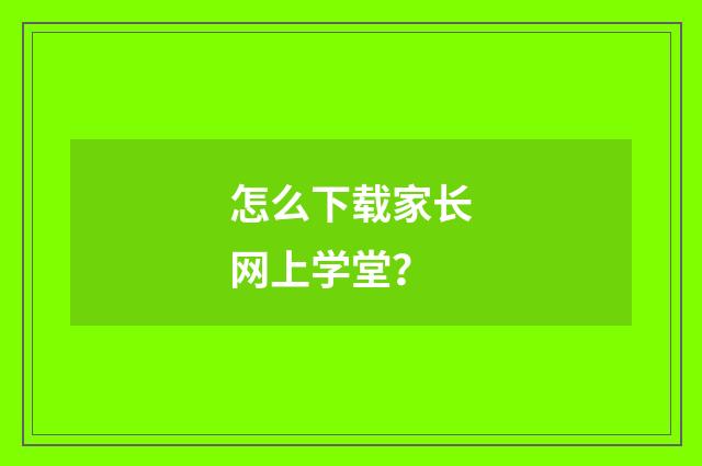怎么下载家长网上学堂？