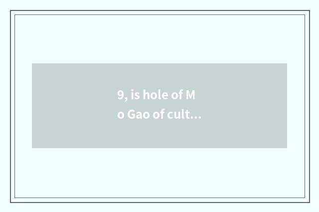 9, is hole of Mo Gao of culture bitter brigade good sentence?