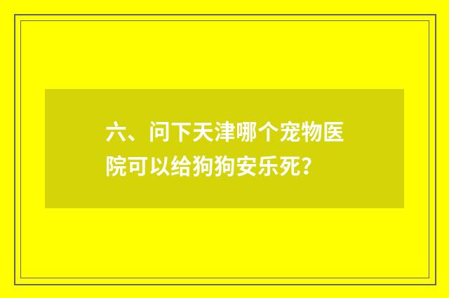 六、问下天津哪个宠物医院可以给狗狗安乐死？