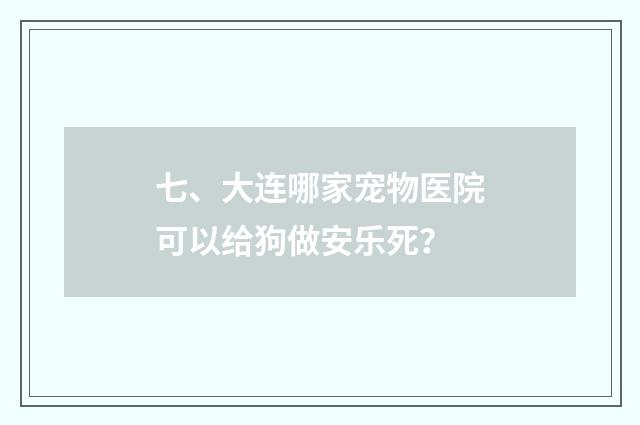 七、大连哪家宠物医院可以给狗做安乐死？