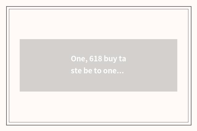 One, 618 buy taste be to one's profit newly?