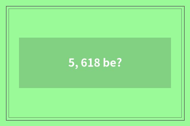 5, 618 be?