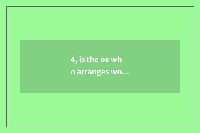 4, is the ox who arranges work?