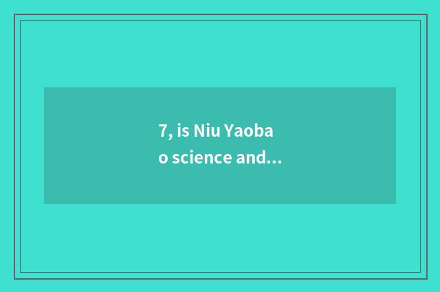 7, is Niu Yaobao science and technology?