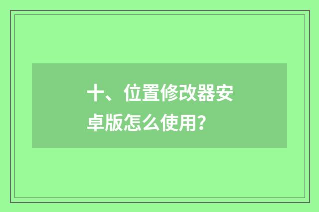 十、位置修改器安卓版怎么使用？