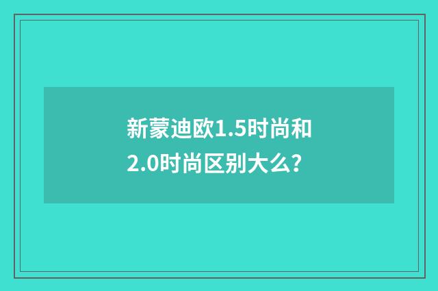 新蒙迪欧1.5时尚和2.0时尚区别大么?