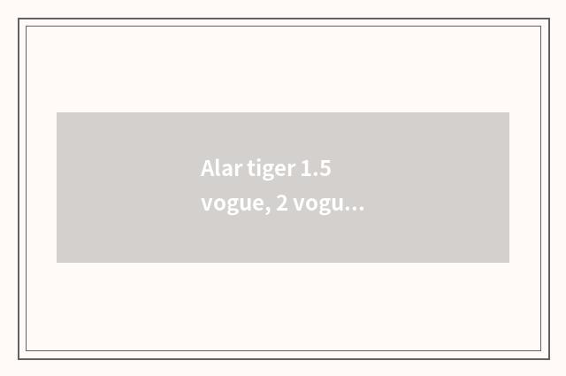 Alar tiger 1.5 vogue, 2 vogue of Meng Di Europe, choose which good?