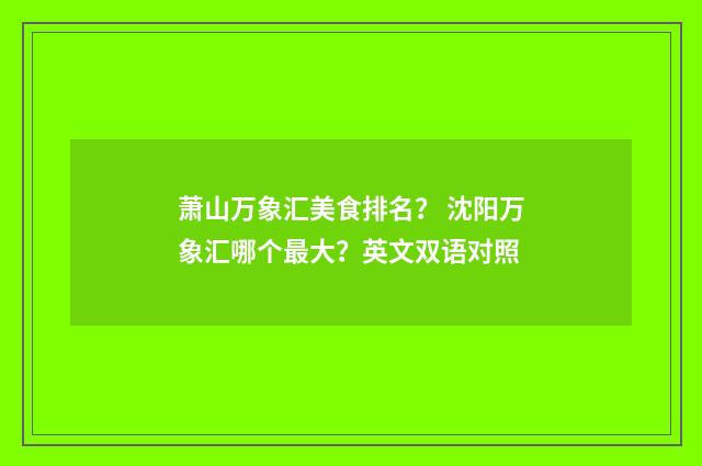 萧山万象汇美食排名？ 沈阳万象汇哪个最大？英文双语对照