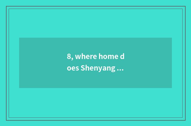 8, where home does Shenyang every phenomenon collect best?